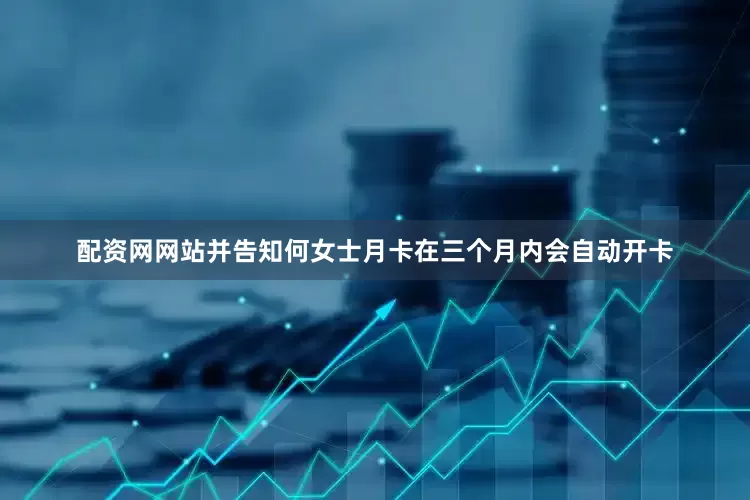 配资网网站并告知何女士月卡在三个月内会自动开卡