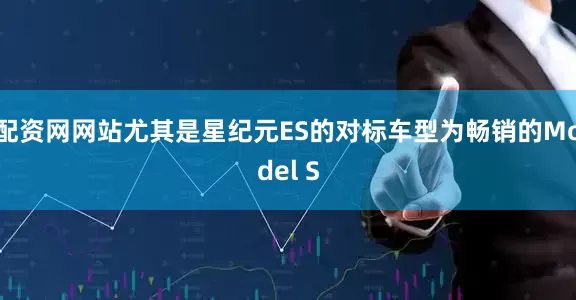配资网网站尤其是星纪元ES的对标车型为畅销的Model S
