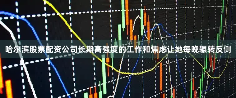 哈尔滨股票配资公司长期高强度的工作和焦虑让她每晚辗转反侧
