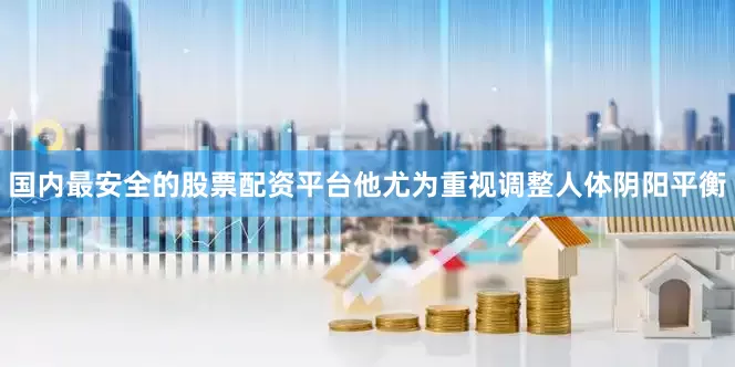 国内最安全的股票配资平台他尤为重视调整人体阴阳平衡