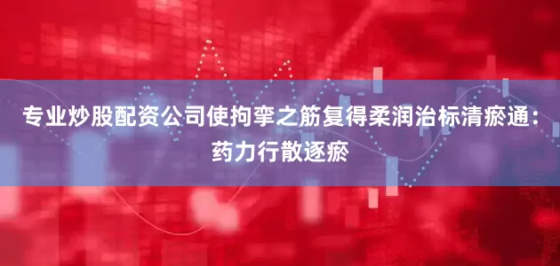 专业炒股配资公司使拘挛之筋复得柔润治标清瘀通：药力行散逐瘀