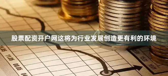 股票配资开户网这将为行业发展创造更有利的环境