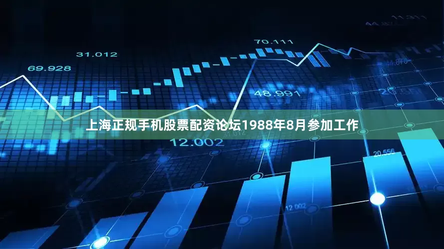 上海正规手机股票配资论坛1988年8月参加工作