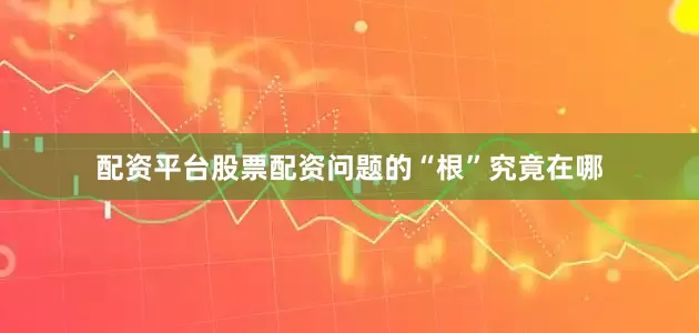 配资平台股票配资问题的“根”究竟在哪