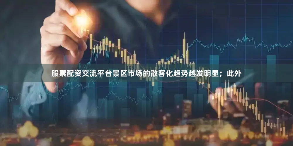 股票配资交流平台景区市场的散客化趋势越发明显；此外