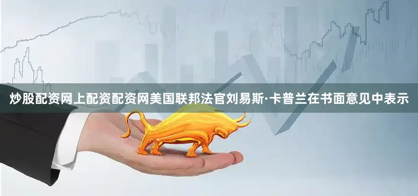 炒股配资网上配资配资网美国联邦法官刘易斯·卡普兰在书面意见中表示