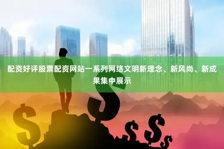 配资好评股票配资网站一系列网络文明新理念、新风尚、新成果集中展示