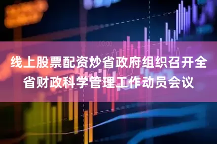 线上股票配资炒省政府组织召开全省财政科学管理工作动员会议