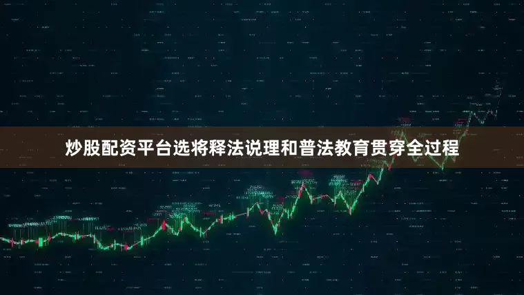 炒股配资平台选将释法说理和普法教育贯穿全过程