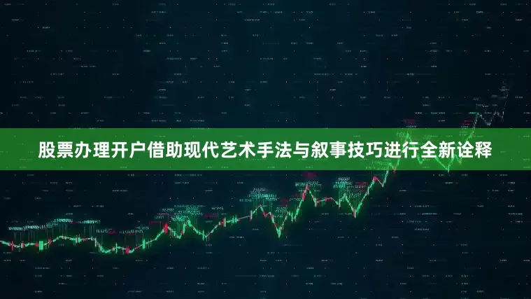 股票办理开户借助现代艺术手法与叙事技巧进行全新诠释