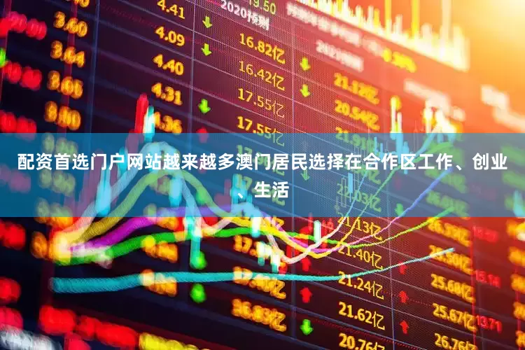 配资首选门户网站越来越多澳门居民选择在合作区工作、创业、生活