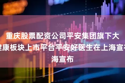 重庆股票配资公司平安集团旗下大健康板块上市平台平安好医生在上海宣布