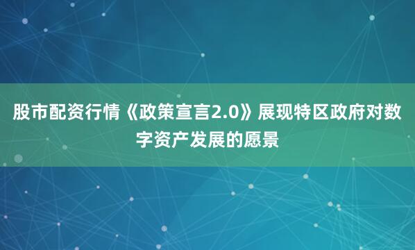 股市配资行情《政策宣言2.0》展现特区政府对数字资产发展的愿景