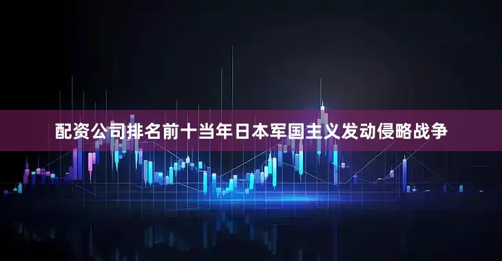 配资公司排名前十当年日本军国主义发动侵略战争