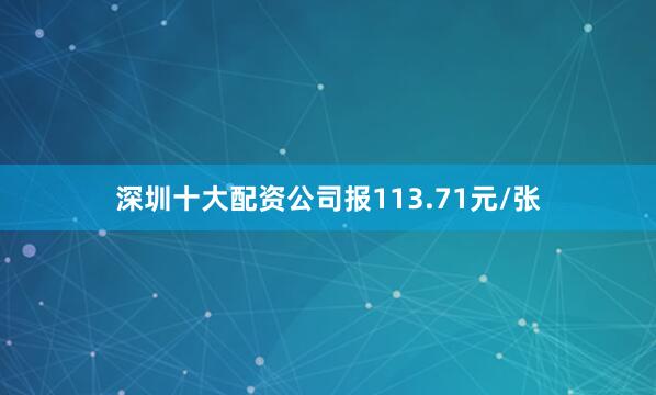 深圳十大配资公司报113.71元/张