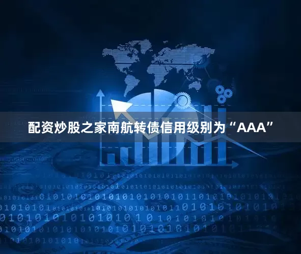 配资炒股之家南航转债信用级别为“AAA”