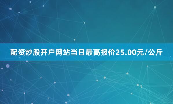 配资炒股开户网站当日最高报价25.00元/公斤