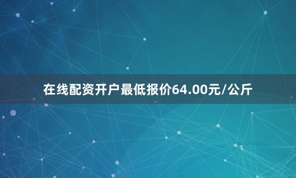 在线配资开户最低报价64.00元/公斤