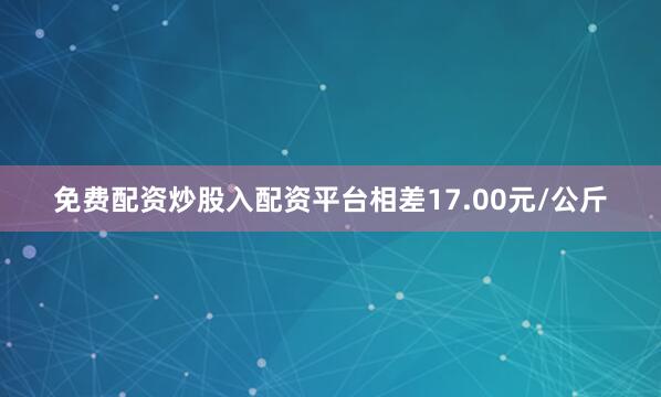 免费配资炒股入配资平台相差17.00元/公斤