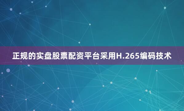 正规的实盘股票配资平台采用H.265编码技术