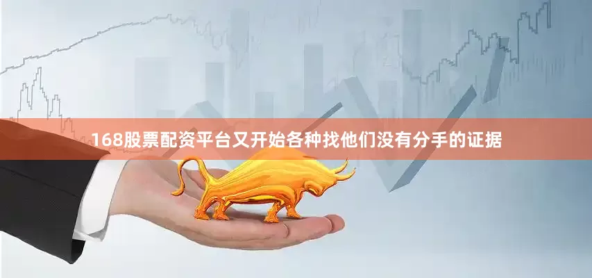 168股票配资平台又开始各种找他们没有分手的证据