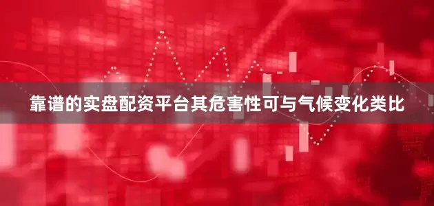 靠谱的实盘配资平台其危害性可与气候变化类比