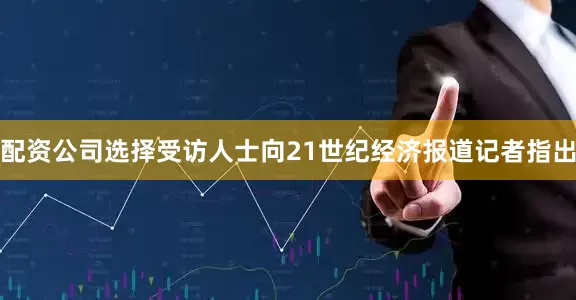 配资公司选择受访人士向21世纪经济报道记者指出