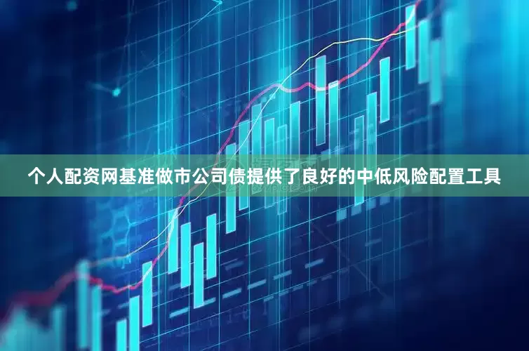 个人配资网基准做市公司债提供了良好的中低风险配置工具