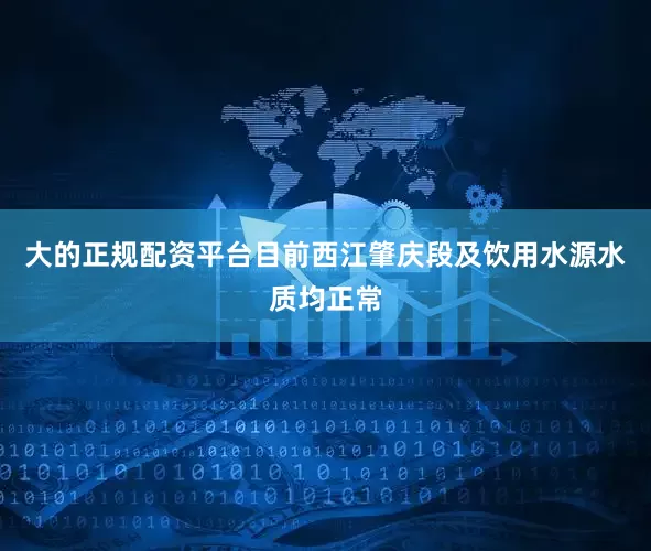 大的正规配资平台目前西江肇庆段及饮用水源水质均正常