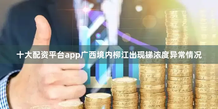 十大配资平台app广西境内柳江出现锑浓度异常情况