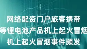 网络配资门户旅客携带的充电宝等锂电池产品机上起火冒烟事件频发