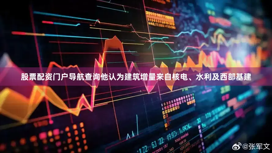 股票配资门户导航查询他认为建筑增量来自核电、水利及西部基建