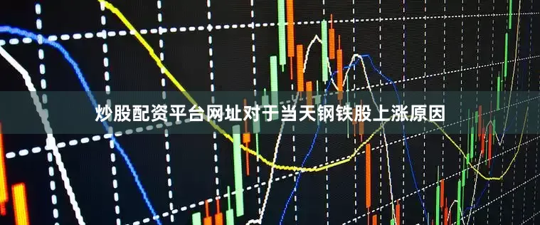 炒股配资平台网址对于当天钢铁股上涨原因