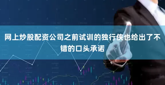 网上炒股配资公司之前试训的独行侠也给出了不错的口头承诺