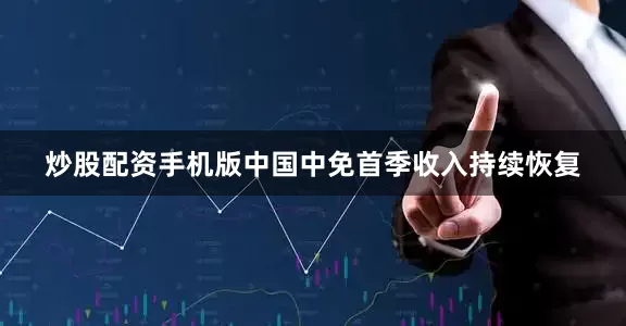 炒股配资手机版中国中免首季收入持续恢复