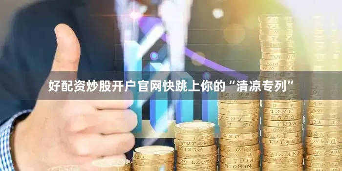 好配资炒股开户官网快跳上你的“清凉专列”