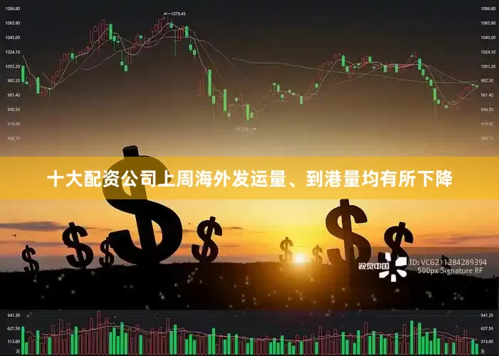 十大配资公司上周海外发运量、到港量均有所下降