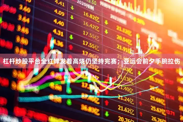 杠杆炒股平台全红婵发着高烧仍坚持完赛；亚运会前夕手腕拉伤