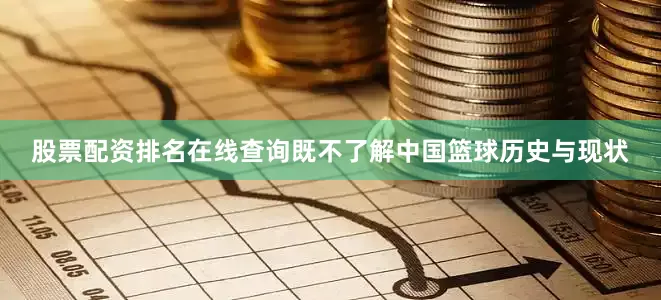 股票配资排名在线查询既不了解中国篮球历史与现状