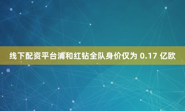 线下配资平台浦和红钻全队身价仅为 0.17 亿欧