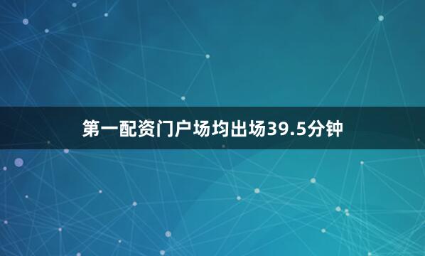 第一配资门户场均出场39.5分钟