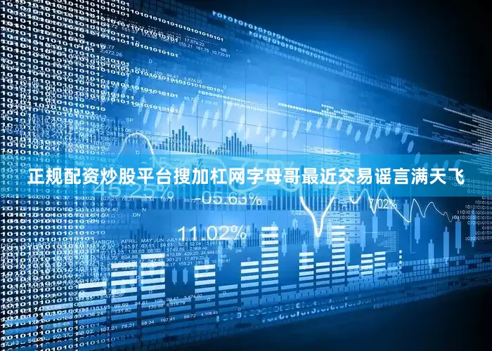 正规配资炒股平台搜加杠网字母哥最近交易谣言满天飞