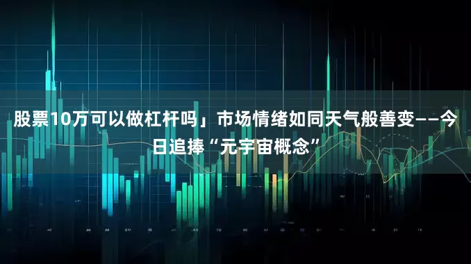 股票10万可以做杠杆吗」市场情绪如同天气般善变——今日追捧“元宇宙概念”