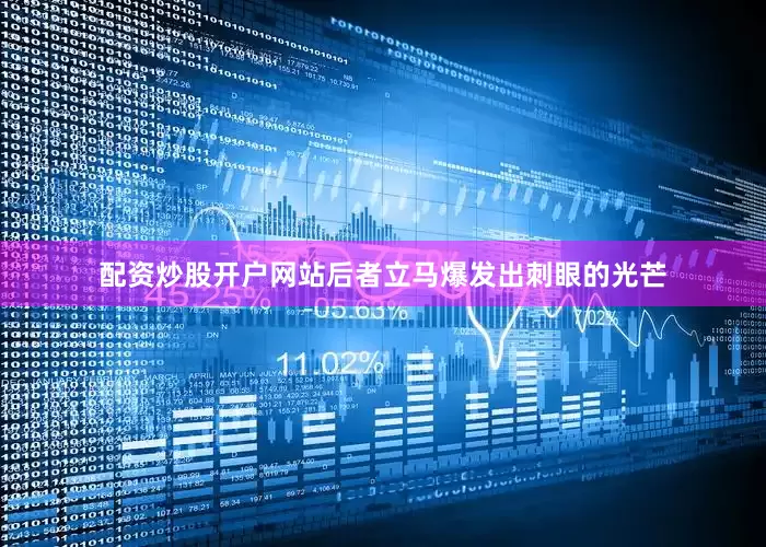 配资炒股开户网站后者立马爆发出刺眼的光芒