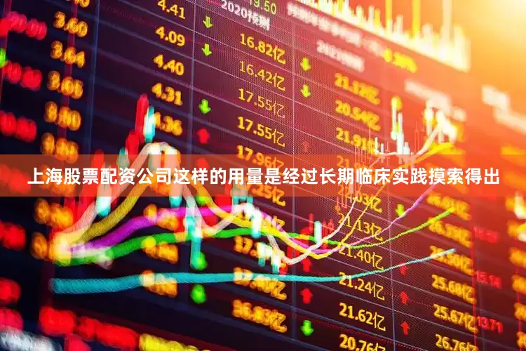 上海股票配资公司这样的用量是经过长期临床实践摸索得出