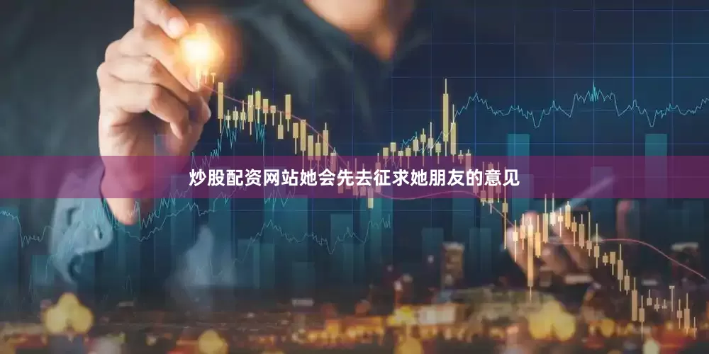 炒股配资网站她会先去征求她朋友的意见