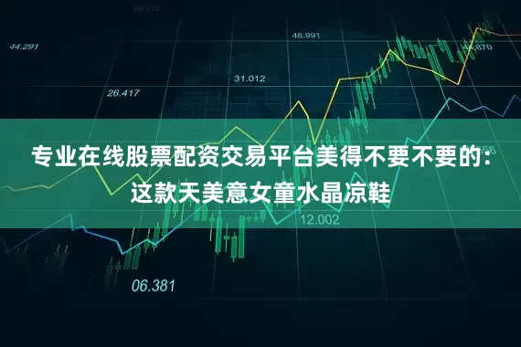 专业在线股票配资交易平台美得不要不要的：这款天美意女童水晶凉鞋
