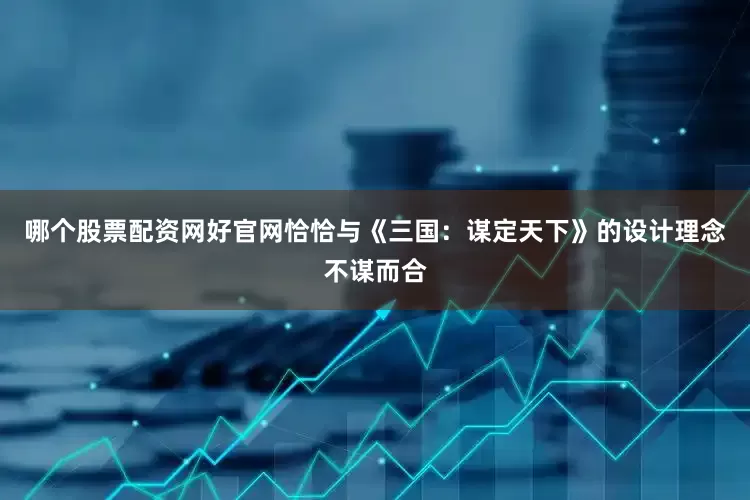 哪个股票配资网好官网恰恰与《三国：谋定天下》的设计理念不谋而合