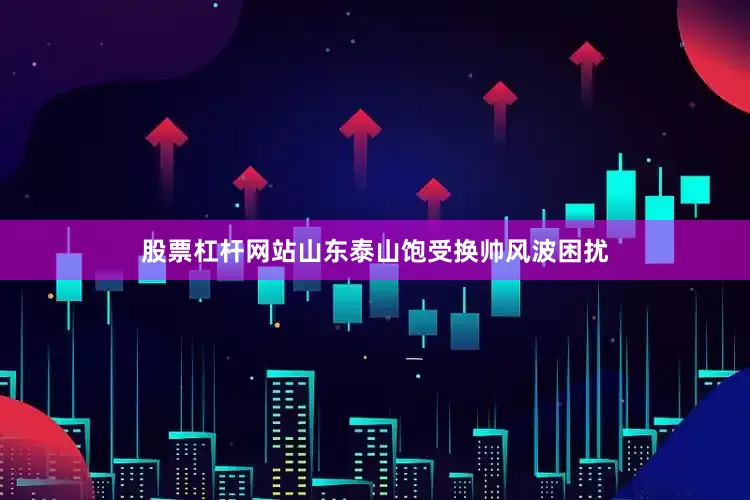 股票杠杆网站山东泰山饱受换帅风波困扰