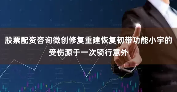 股票配资咨询微创修复重建恢复韧带功能小宇的受伤源于一次骑行意外